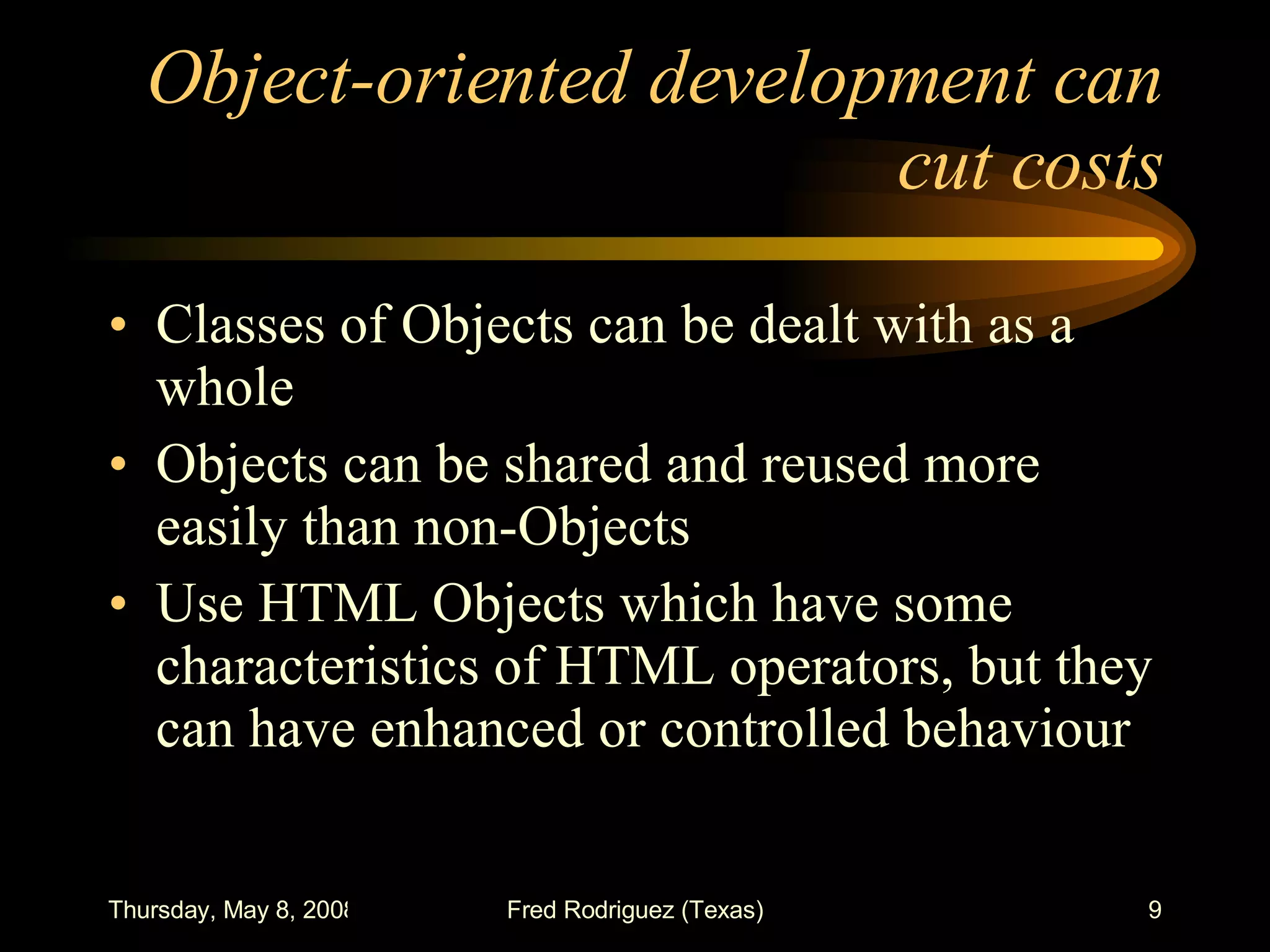 Object-oriented development can cut costs Classes of Objects can be dealt with as a whole Objects can be shared and reused more easily than non-Objects Use HTML Objects which have some characteristics of HTML operators, but they can have enhanced or controlled behaviour 