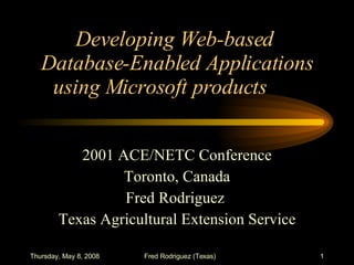 Developing Web-based  Database-Enabled Applications using Microsoft products 2001 ACE/NETC Conference Toronto, Canada Fred Rodriguez  Texas Agricultural Extension Service 