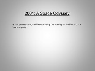 2001: A Space Odyssey 
In this presentation, I will be explaining the opening to the film 2001: A 
space odyssey. 
 