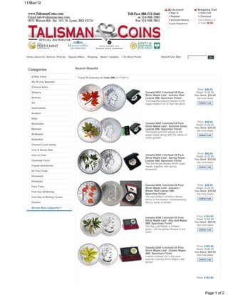 11/Mar/12
                                                                                                                           My Account             Shopping Cart
                                                                                                                              Sign In               View Cart
                                                                                                                              Register              Checkout
                                                                                                                              Account History       # of Item(s): 0
                                                                                                                              Lost Password         Total: $0.00




 Home About Us Service Policies   Special Offers   Shipping   News + Updates     1 Oz Silver Portal                  Search Our Site:




  Categories                           Search Results

    2 Zloty Coins                         Found 11 product(s) for Color SML (1-11 of 11)
    4th Of July Specials!

    5 Ounce Silver
                                                                                                                                                  Price: $99.95
    Allegory                                                                                          Canada 2001 Colorized $5 Pure              Retail: $129.95
                                                                                                      Silver Maple Leaf - Autumn Red            You Save: $30.00
    Animals                                                                                           Leaves SML Specimen Finish                 See more details
                                                                                                      The beautiful autumn leaves of the
    Art                                                                                               sugar maple in all of their fall glory!
    Automobiles

    Aviation

    Baby
                                                                                                                                                  Price: $99.95
    Banknotes                                                                                         Canada 2002 Colorized $5 Pure
                                                                                                                                                 Retail: $129.95
                                                                                                      Silver Maple Leaf - Summer Green
    Beauties
                                                                                                                                                You Save: $30.00
                                                                                                      Leaves SML Specimen Finish
                                                                                                                                                 See more details
                                                                                                      The bright summer leaves of the
    Bi-Metallic                                                                                       sugar maple along with the seeds of
                                                                                                      future growth!
    Butterflies

    Chinese Lunar Zodiac

    Coin & Stamp Sets
                                                                                                                                                  Price: $99.95
    Coin on Coin                                                                                      Canada 2003 Colorized $5 Pure
                                                                                                                                                 Retail: $129.95
                                                                                                      Silver Maple Leaf - Spring Green
    Colorized Coins                                                                                                                             You Save: $30.00
                                                                                                      Leaves SML Specimen Finish
                                                                                                                                                 See more details
                                                                                                      The first tender leaves of the sugar
    Crystal Gemstones                                                                                 maple, together with spring
                                                                                                      blossoms!
    Da Vinci Code

    Dinosaurs

    Enameled
                                                                                                      Canada 2004 Colorized $5 Pure               Price: $99.95
    Fairy Tales
                                                                                                      Silver Maple Leaf - Autumn /               Retail: $129.95
    First Day Of Minting                                                                              Winter Red Leaves SML                     You Save: $30.00
                                                                                                      Specimen Finish                            See more details
    First Day of Minting Covers                                                                       The last brilliant vermilion leaves
                                                                                                      dance in the breeze, foreshadowing
    Flowers                                                                                           the icy winds of winter!

    Browse More Categories


                                                                                                                                                 Price: $149.95
                                                                                                      Canada 2005 Colorized $5 Pure
                                                                                                                                                 Retail: $199.95
                                                                                                      Silver Maple Leaf - Big Leaf Maple
                                                                                                                                                You Save: $50.00
                                                                                                      SML Specimen Finish
                                                                                                                                                 See more details
                                                                                                      The Big Leaf Maple in brilliant
                                                                                                      green, with its golden flowers in full
                                                                                                      color!




                                                                                                                                                 Price: $199.95
                                                                                                      Canada 2006 Colorized $5 Pure
                                                                                                                                                 Retail: $249.95
                                                                                                      Silver Maple Leaf - Golden Maple
                                                                                                                                                You Save: $50.00
                                                                                                      SML Specimen Finish
                                                                                                                                                 See more details
                                                                                                      Lowest mintage yet in the ever-
                                                                                                      popular Colored Silver Maple Leaf
                                                                                                      series!




                                                                                                                                                 Price: $149.95




                                                                                                                                                         Page 1 of 2
 