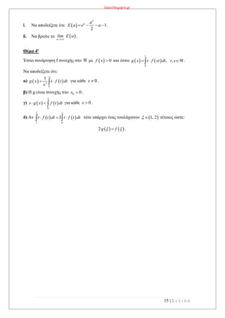 lisari.blogspot.gr
15 | Σ ε λ ί δ α
i. Να αποδείξετε ότι: .
ii. Να βρείτε το .
Θέμα 4ο
Έστω συνάρτηση f συνεχής στο  με   0f x  και έστω    
1
0
, ,g x t f xt dt t x   .
Να αποδείξετε ότι:
α)    2
0
1
x
g x t f t dt
x
  για κάθε 0x  .
β) Η g είναι συνεχής στο 0 0x  .
γ)    
0
x
x g x f t dt   για κάθε 0x  .
δ) Αν τότε υπάρχει ένας τουλάχιστον  1, 2  τέτοιος ώστε:
   2 g f  .
 
2
1
2
a a
E a e a   
 a
lim E a

   
2
1 0
3
x
t f t dt t f t dt   
 