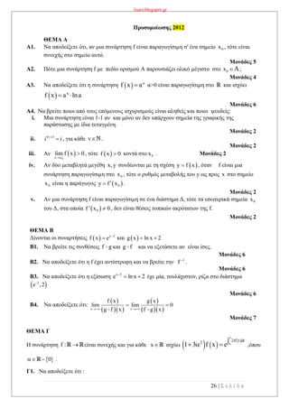 lisari.blogspot.gr
26 | Σ ε λ ί δ α
Προσομοίωσης 2012
ΘΕΜΑ Α
A1. Να αποδείξετε ότι, αν μια συνάρτηση f είναι παραγωγίσιμη σ' ένα σημείο 0x , τότε είναι
συνεχής στο σημείο αυτό.
Μονάδες 5
A2. Πότε μια συνάρτηση f με πεδίο ορισμού Α παρουσιάζει ολικό μέγιστο στο 0x A ;
Μονάδες 4
A3. Να αποδείξετε ότι η συνάρτηση   x
f x a α>0 είναι παραγωγίσιμη στο και ισχύει
  x
f x a lna 
Μονάδες 6
A4. Να βρείτε ποιοι από τους επόμενους ισχυρισμούς είναι αληθείς και ποιοι ψευδείς:
i. Μια συνάρτηση είναι 1-1 αν και μόνο αν δεν υπάρχουν σημεία της γραφικής της
παράστασης με ίδια τεταγμένη.
Μονάδες 2
ii. 4v 3
i i
 , για κάθε v .
Μονάδες 2
iii. Αν  
0x x
lim f x 0

 , τότε  f x 0 κοντά στο 0x . Μονάδες 2
iv. Αν δύο μεταβλητά μεγέθη x,y συνδέονται με τη σχέση  y f x , όταν f είναι μια
συνάρτηση παραγωγίσιμη στο 0x , τότε o ρυθμός μεταβολής του y ως προς x στο σημείο
0x είναι η παράγωγος  0y f x .
Μονάδες 2
v. Αν μια συνάρτηση f είναι παραγωγίσιμη σε ένα διάστημα Δ, τότε τα εσωτερικά σημεία 0x
του Δ, στα οποία  0f ' x 0 , δεν είναι θέσεις τοπικών ακρότατων της f.
Μονάδες 2
ΘΕΜΑ Β
Δίνονται οι συναρτήσεις   x 2
f x e 
 και  g x ln x 2 
B1. Να βρείτε τις συνθέσεις f g και g f και να εξετάσετε αν είναι ίσες.
Μονάδες 6
B2. Να αποδείξετε ότι η f έχει αντίστροφη και να βρείτε την 1
f 
.
Μονάδες 6
B3. Να αποδείξετε ότι η εξίσωση x 2
e ln x 2
  έχε μία, τουλάχιστον, ρίζα στο διάστημα
 2
e ,2
Μονάδες 6
B4. Να αποδείξετε ότι:
 
  
 
  x x
f x g x
lim lim 0
g f x f g x 
 
Μονάδες 7
ΘΕΜΑ Γ
Η συνάρτηση f :  είναι συνεχής και για κάθε x ισχύει    
 
1
x
2tf t dt2
1 3 f x e   ,όπου
 0  .
Γ1. Να αποδείξετε ότι :
 