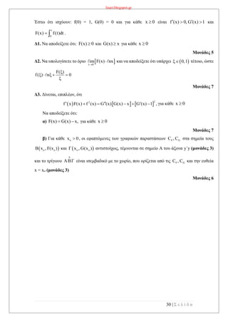 lisari.blogspot.gr
30 | Σ ε λ ί δ α
Έστω ότι ισχύουν: f(0) = 1, G(0) = 0 και για κάθε x 0 είναι f (x) 0, G (x) 1   και
x
0
F(x) f(t)dt  .
Δ1. Να αποδείξετε ότι: F(x) 0 και G(x) x για κάθε x 0
Μονάδες 5
Δ2. Να υπολογίσετε το όριο  x 0
im F(x) nx

 και να αποδείξετε ότι υπάρχει  0,1 τέτοιο, ώστε
F( )
f( ) n 0

    

Μονάδες 7
Δ3. Δίνεται, επιπλέον, ότι
     
22
f x F(x) f (x) G (x) G(x) x G (x) 1 ,       για κάθε x 0
Να αποδείξετε ότι:
α) F(x) G(x) x,  για κάθε x 0
Μονάδες 7
β) Για κάθε ox 0 , οι εφαπτόμενες των γραφικών παραστάσεων F GC , C στα σημεία τους
 o oB x , F(x ) και  o ox , G(x ) αντιστοίχως, τέμνονται σε σημείο Α του άξονα y΄y (μονάδες 3)
και το τρίγωνο A

 είναι ισεμβαδικό με το χωρίο, που ορίζεται από τις F GC , C και την ευθεία
x = xo (μονάδες 3)
Μονάδες 6
 