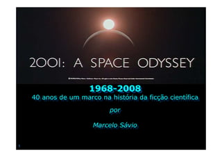 1968-2008
                     1968-2008
    40 anos de um marco na história da ficção científica
    40 anos de um marco na história da ficção científica
                            por
                            por

                      Marcelo Sávio
                      Marcelo Sávio

1
 