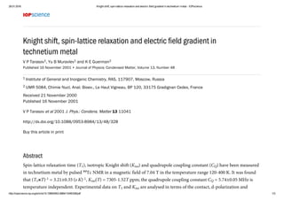 Knight shift, spin-lattice relaxation and electric field gradient in
technetium metal
V P Tarasov , Yu B Muravlev  and K E Guerman
Published 16 November 2001 • Journal of Physics: Condensed Matter, Volume 13, Number 48
Abstract
Spin-lattice relaxation time (T ), isotropic Knight shift (K ) and quadrupole coupling constant (C ) have been measured
in technetium metal by pulsed  Tc NMR in a magnetic field of 7.04 T in the temperature range 120-400 K. It was found
that (T ×T)  = 3.21±0.35 (s K) , K (T) = 7305-1.52T ppm; the quadrupole coupling constant C  = 5.74±0.05 MHz is
temperature independent. Experimental data on T  and K  are analysed in terms of the contact, d-polarization and
1 1 2
 Institute of General and Inorganic Chemistry, RAS, 117907, Moscow, Russia
 UMR 5084, Chimie Nucl. Anal. Bioev., Le Haut Vigneau, BP 120, 33175 Gradignan Cedex, France
Received 21 November 2000  
Published 16 November 2001
V P Tarasov et al 2001 J. Phys.: Condens. Matter 13 11041
http://dx.doi.org/10.1088/0953-8984/13/48/328
Buy this article in print
1
2
1 iso Q
99
1
-1 -1
iso Q
1 iso
 