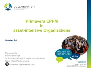 REMINDER
Check in on the
COLLABORATE mobile app
Primavera EPPM
in
asset-intensive Organizations
Presented by:
Parminder Singh
Sr. Business Analyst & Implementation Lead
Gaea Global Technologies
Session ID#:
Parminder.s@gaeaglobal.com 1
 