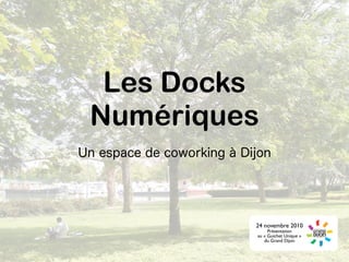 Les Docks
Numériques
Un espace de coworking à Dijon
24 novembre 2010
Présentation
au « Guichet Unique »
du Grand Dijon
 
