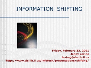 INFORMATION SHIFTING




                                Friday, February 23, 2001
                                             Jenny Levine
                                       levinej@sls.lib.il.us
http://www.sls.lib.il.us/infotech/presentations/shifting/
 