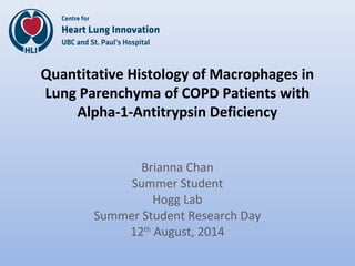 Quantitative Histology of Macrophages in
Lung Parenchyma of COPD Patients with
Alpha-1-Antitrypsin Deficiency
Brianna Chan
Summer Student
Hogg Lab
Summer Student Research Day
12th
August, 2014
 