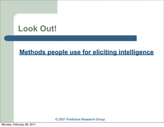 Look Out!

             Methods people use for eliciting intelligence




                            © 2001 Predictive Research Group
Monday, February 28, 2011
 