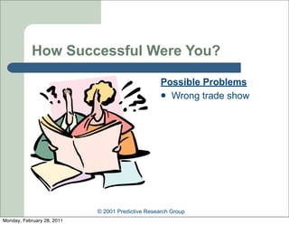 How Successful Were You?

                                                   Possible Problems
                                                    Wrong trade show




                            © 2001 Predictive Research Group
Monday, February 28, 2011
 