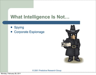 What Intelligence Is Not…
               Spying
               Corporate Espionage




                            © 2001 Predictive Research Group
Monday, February 28, 2011
 