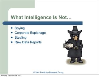What Intelligence Is Not…
               Spying
               Corporate Espionage
               Stealing
               Raw Data Reports




                            © 2001 Predictive Research Group
Monday, February 28, 2011
 