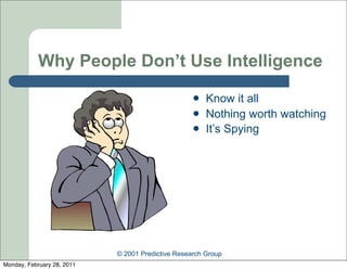 Why People Don’t Use Intelligence
                                                      Know it all
                                                      Nothing worth watching
                                                      It’s Spying




                            © 2001 Predictive Research Group
Monday, February 28, 2011
 