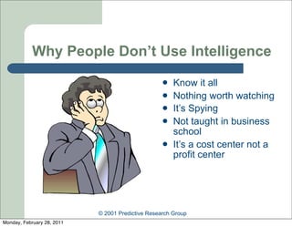 Why People Don’t Use Intelligence
                                                      Know it all
                                                      Nothing worth watching
                                                      It’s Spying
                                                      Not taught in business
                                                       school
                                                      It’s a cost center not a
                                                       profit center




                            © 2001 Predictive Research Group
Monday, February 28, 2011
 