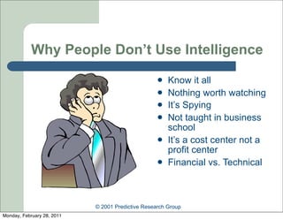 Why People Don’t Use Intelligence
                                                      Know it all
                                                      Nothing worth watching
                                                      It’s Spying
                                                      Not taught in business
                                                       school
                                                      It’s a cost center not a
                                                       profit center
                                                      Financial vs. Technical



                            © 2001 Predictive Research Group
Monday, February 28, 2011
 