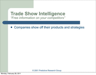 Trade Show Intelligence
            “Free information on your competitors”

               Companies show off their products and strategies




                            © 2001 Predictive Research Group
Monday, February 28, 2011
 