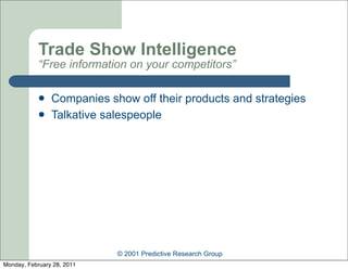Trade Show Intelligence
            “Free information on your competitors”

               Companies show off their products and strategies
               Talkative salespeople




                            © 2001 Predictive Research Group
Monday, February 28, 2011
 