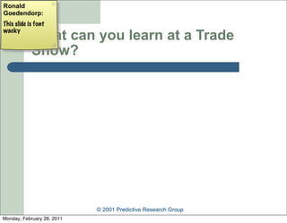 Ronald
Goedendorp:
This slide is font
wacky
            What can you learn at a Trade
            Show?




                            © 2001 Predictive Research Group
Monday, February 28, 2011
 