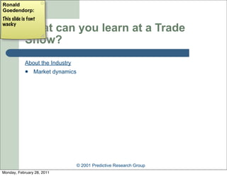 Ronald
Goedendorp:
This slide is font
wacky
            What can you learn at a Trade
            Show?
            About the Industry
                Market dynamics




                                   © 2001 Predictive Research Group
Monday, February 28, 2011
 