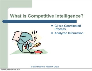 What is Competitive Intelligence?
                                                      CI is a Coordinated
                                                       Process
                                                      Analyzed Information




                            © 2001 Predictive Research Group
Monday, February 28, 2011
 