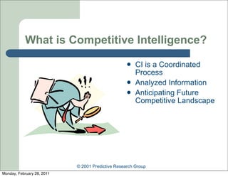 What is Competitive Intelligence?
                                                      CI is a Coordinated
                                                       Process
                                                      Analyzed Information
                                                      Anticipating Future
                                                       Competitive Landscape




                            © 2001 Predictive Research Group
Monday, February 28, 2011
 