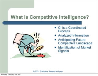 What is Competitive Intelligence?
                                                      CI is a Coordinated
                                                       Process
                                                      Analyzed Information
                                                      Anticipating Future
                                                       Competitive Landscape
                                                      Identification of Market
                                                       Signals




                            © 2001 Predictive Research Group
Monday, February 28, 2011
 