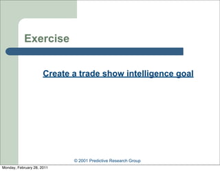 Exercise


                      Create a trade show intelligence goal




                             © 2001 Predictive Research Group
Monday, February 28, 2011
 
