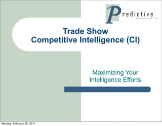 Trade Show
                     Competitive Intelligence (CI)


                                     Maximizing Your
                                    Intelligence Efforts




Monday, February 28, 2011
 