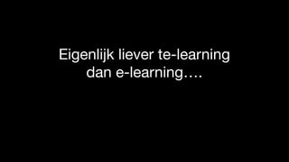 Eigenlijk liever te-learning
dan e-learning….
 