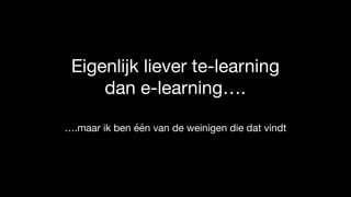 Eigenlijk liever te-learning
dan e-learning….
….maar ik ben één van de weinigen die dat vindt
 