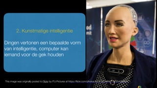 2. Kunstmatige intelligentie
Dingen vertonen een bepaalde vorm
van intelligentie, computer kan
iemand voor de gek houden
This image was originally posted to Flickr by ITU Pictures at https://ﬂickr.com/photos/42121221@N07/27254369347
 