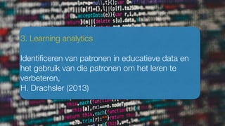 3. Learning analytics
Identiﬁceren van patronen in educatieve data en
het gebruik van die patronen om het leren te
verbeteren,
H. Drachsler (2013)
 