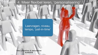 Foto: Stockfoto © Genialbaron
#12652578
4. Meer flexibel leren, ‘personalisering’
Leervragen, niveau,
tempo, ‘just-in-time’
 