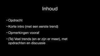 Inhoud
• Opdracht 

• Korte intro (met een eerste trend)

• Opmerkingen vooraf

• (Te) Veel trends (en er zijn er meer), met
opdrachten en discussie
 