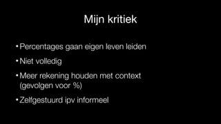Mijn kritiek
• Percentages gaan eigen leven leiden
• Niet volledig
• Meer rekening houden met context
(gevolgen voor %)
• Zelfgestuurd ipv informeel
 