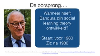 De oorsprong….
"Albert Bandura Psychologist" by bandura@stanford.edu - Albert Bandura. Licensed under CC BY-SA 4.0 via Wikimedia Commons - https://commons.wikimedia.org/wiki/File:Albert_Bandura_Psychologist.jpg#/media/
File:Albert_Bandura_Psychologist.jpg
Wanneer heeft
Bandura zijn social
learning theory
ontwikkeld?
Staan: voor 1980
Zit: na 1980
 
