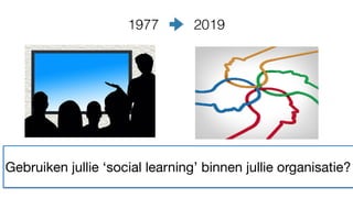 1977 2019
Gebruiken jullie ‘social learning’ binnen jullie organisatie?
 