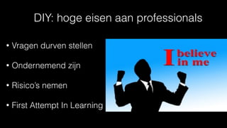 DIY: hoge eisen aan professionals
• Vragen durven stellen
• Ondernemend zijn
• Risico’s nemen
• First Attempt In Learning
 