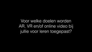 Voor welke doelen worden
AR, VR en/of online video bij
jullie voor leren toegepast?
 