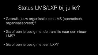 Status LMS/LXP bij jullie?
• Gebruikt jouw organisatie een LMS (sporadisch,
organisatiebreed)?
• Ga of ben je bezig met de transitie naar een nieuw
LMS?
• Ga of ben je bezig met een LXP?
 