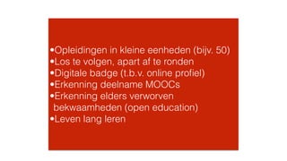 •Opleidingen in kleine eenheden (bijv. 50)
•Los te volgen, apart af te ronden
•Digitale badge (t.b.v. online proﬁel)
•Erkenning deelname MOOCs
•Erkenning elders verworven
bekwaamheden (open education)
•Leven lang leren
 