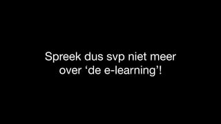 Spreek dus svp niet meer
over ‘de e-learning’!
 