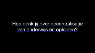 Hoe denk jij over decentralisatie
van onderwijs en opleiden?
 