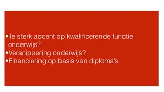 •Te sterk accent op kwaliﬁcerende functie
onderwijs?
•Versnippering onderwijs?
•Financiering op basis van diploma’s
 