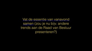 Vat de essentie van vanavond
samen (zou je nu bijv. andere
trends aan de Raad van Bestuur
presenteren?)
 