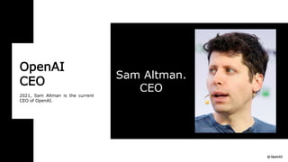 OpenAI
CEO
2021, Sam Altman is the current
CEO of OpenAI.
Sam Altman.
CEO
 