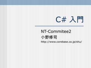 C# 入門
NT-Commitee2
小野修司
http://www.corebase.co.jp/shu/
 