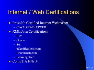Internet / Web Certifications Prosoft’s Certified Internet Webmaster CIWA, CIWD, CIWED XML/Java Certifications IBM Oracle Sun eCertifications.com Brainbench.com Learning Tree CompTIA I-Net+ 
