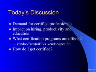 Today’s Discussion Demand for certified professionals Impact on hiring, productivity and education What certification programs are offered? vendor-”neutral” vs. vendor-specific How do I get certified? 